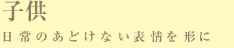 子供‐日常のあどけない表情を形に‐